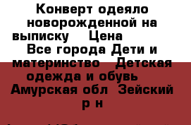 Конверт-одеяло новорожденной на выписку. › Цена ­ 1 500 - Все города Дети и материнство » Детская одежда и обувь   . Амурская обл.,Зейский р-н